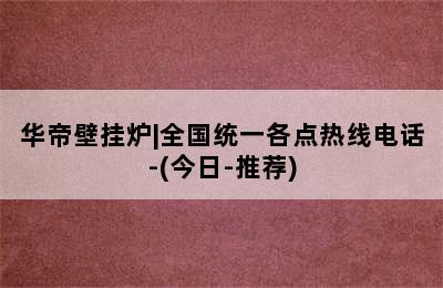 华帝壁挂炉|全国统一各点热线电话-(今日-推荐)